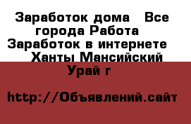 Заработок дома - Все города Работа » Заработок в интернете   . Ханты-Мансийский,Урай г.